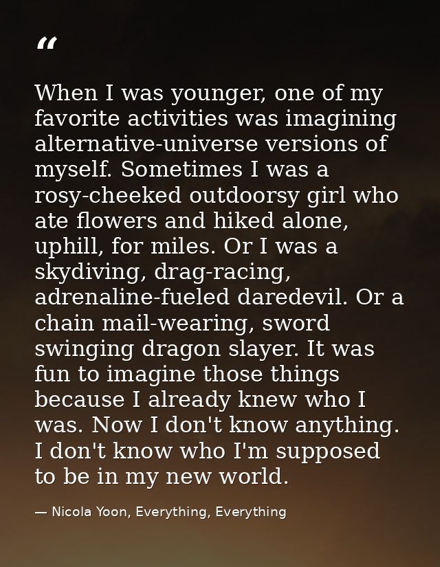 When I was younger, one of my favorite activities was imagining alternative-universe versions of myself. Sometimes I was — Nicola Yoon, Everything, Everything