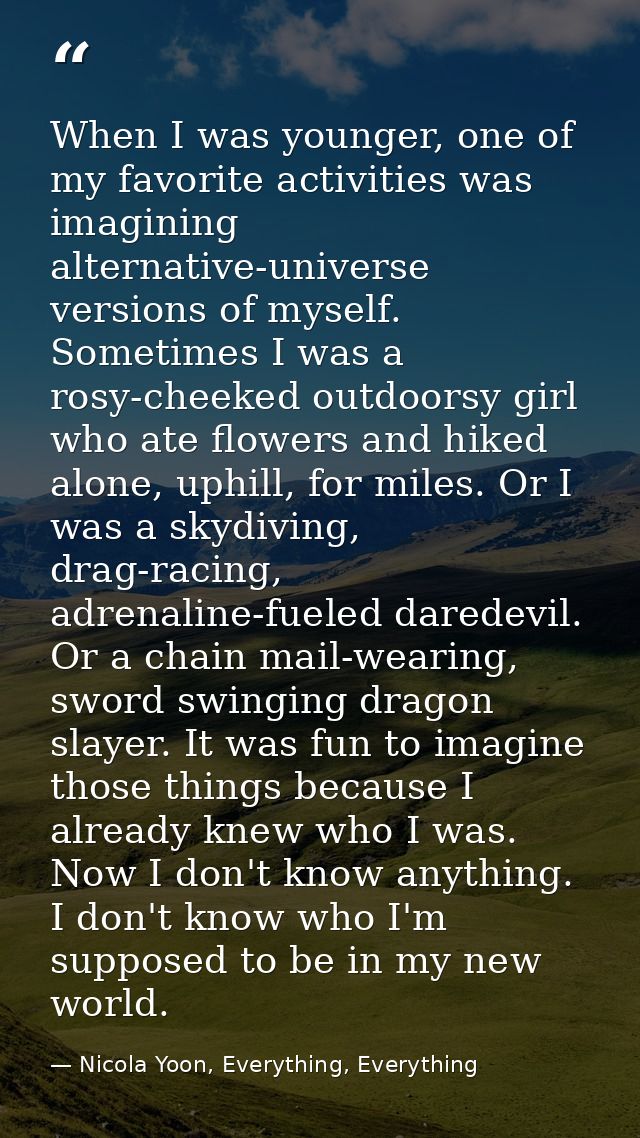 When I was younger, one of my favorite activities was imagining alternative-universe versions of myself. Sometimes I was — Nicola Yoon, Everything, Everything