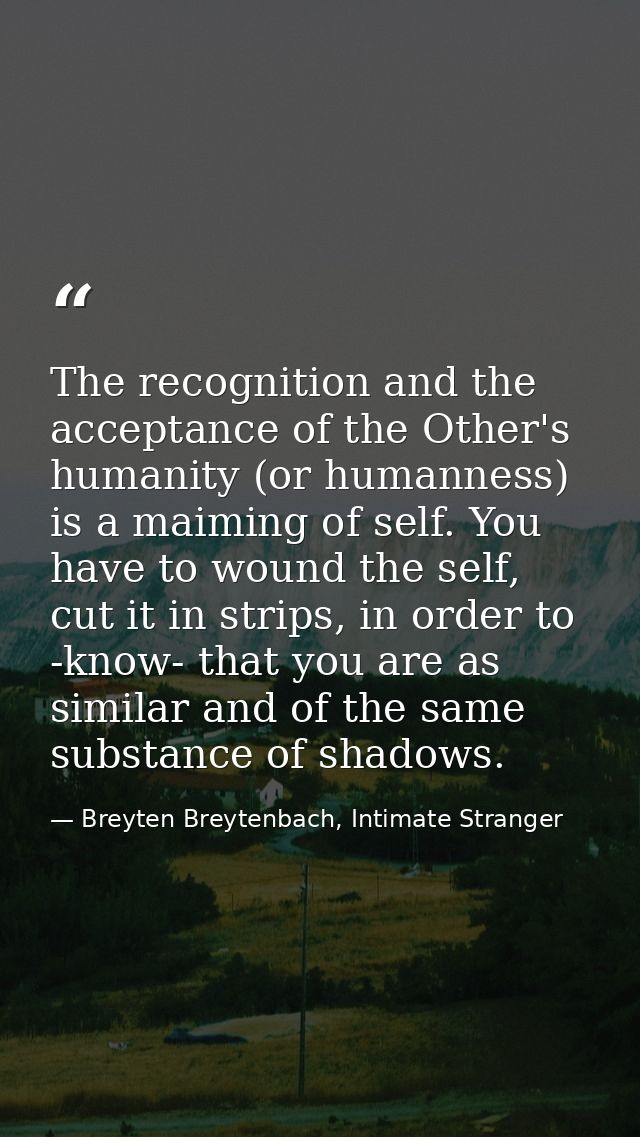 The recognition and the acceptance of the Other's humanity (or humanness) is a maiming of self. You have to wound the se — Breyten Breytenbach, Intimate Stranger
