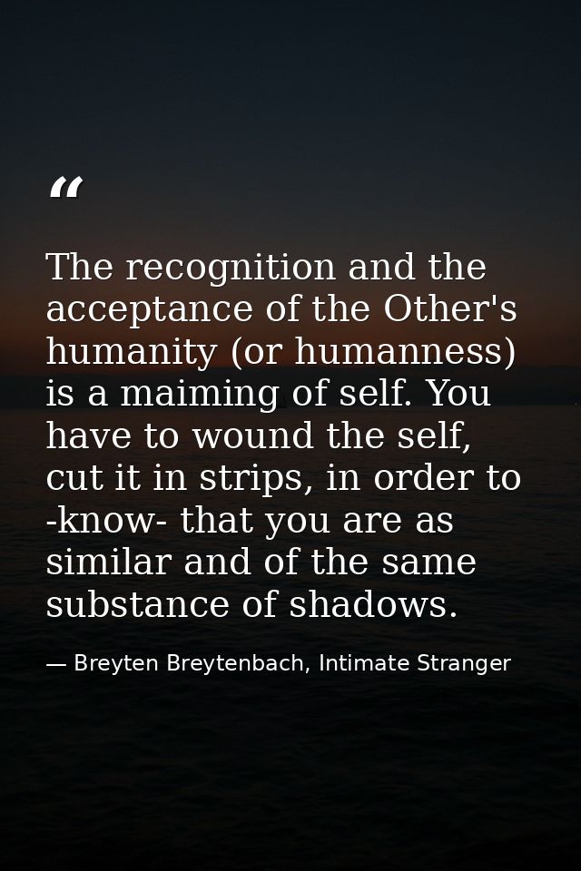 The recognition and the acceptance of the Other's humanity (or humanness) is a maiming of self. You have to wound the se — Breyten Breytenbach, Intimate Stranger