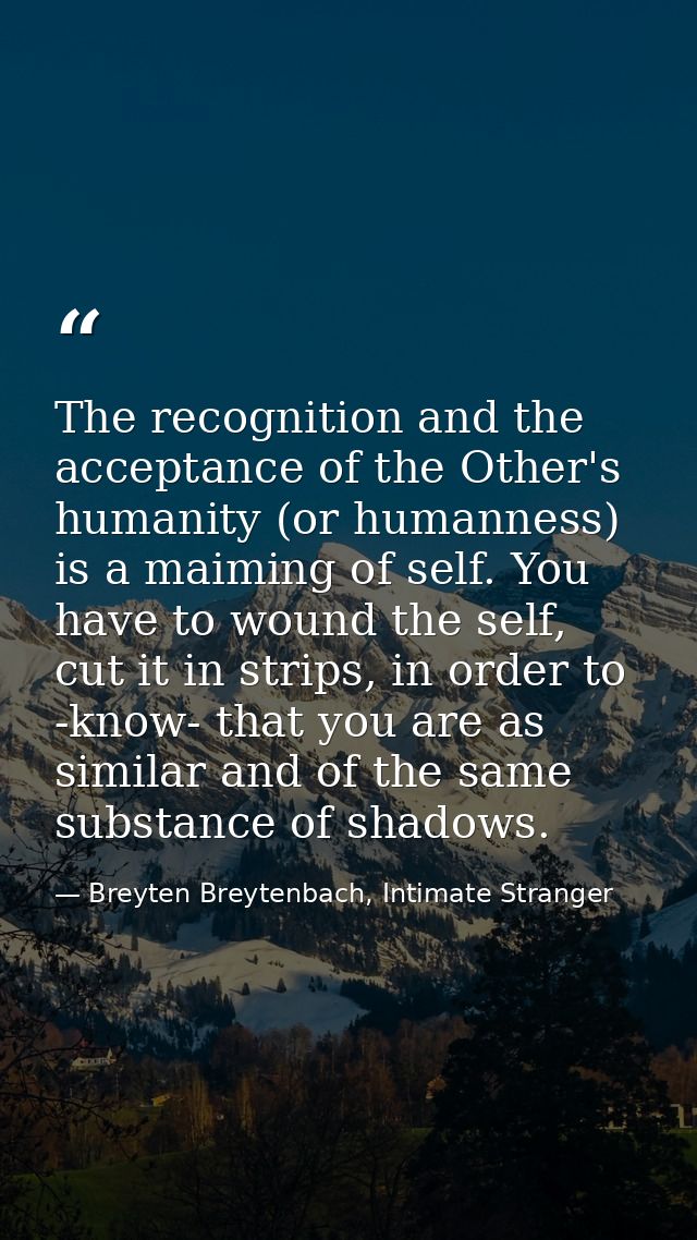 The recognition and the acceptance of the Other's humanity (or humanness) is a maiming of self. You have to wound the se — Breyten Breytenbach, Intimate Stranger