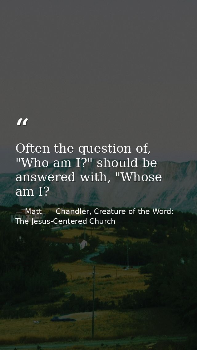 Often the question of, "Who am I?" should be answered with, "Whose am I? — Matt      Chandler, Creature of the Word: The Jesus-Centered Church