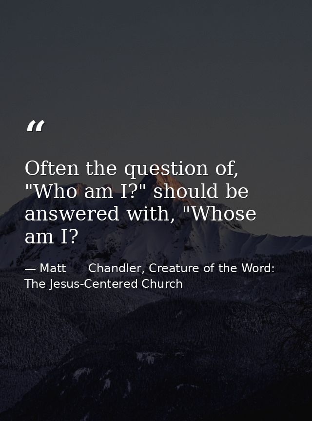 Often the question of, "Who am I?" should be answered with, "Whose am I? — Matt      Chandler, Creature of the Word: The Jesus-Centered Church