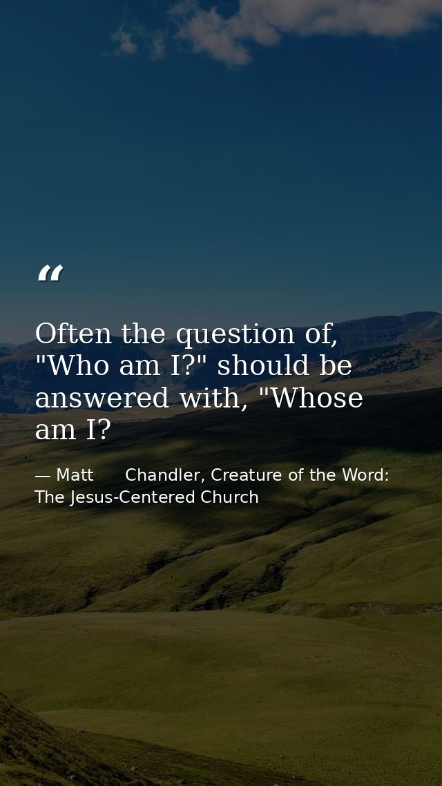 Often the question of, "Who am I?" should be answered with, "Whose am I? — Matt      Chandler, Creature of the Word: The Jesus-Centered Church