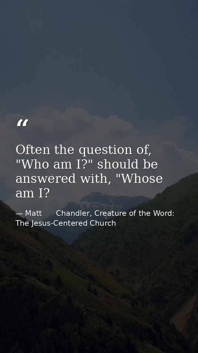 Often the question of, "Who am I?" should be answered with, "Whose am I? — Matt      Chandler, Creature of the Word: The Jesus-Centered Church