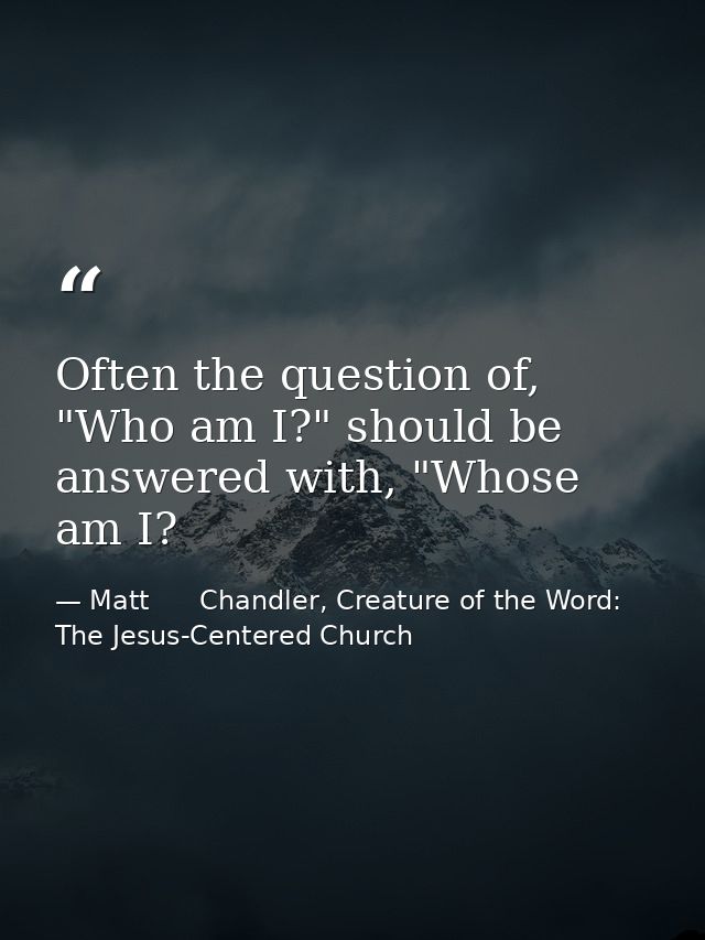 Often the question of, "Who am I?" should be answered with, "Whose am I? — Matt      Chandler, Creature of the Word: The Jesus-Centered Church