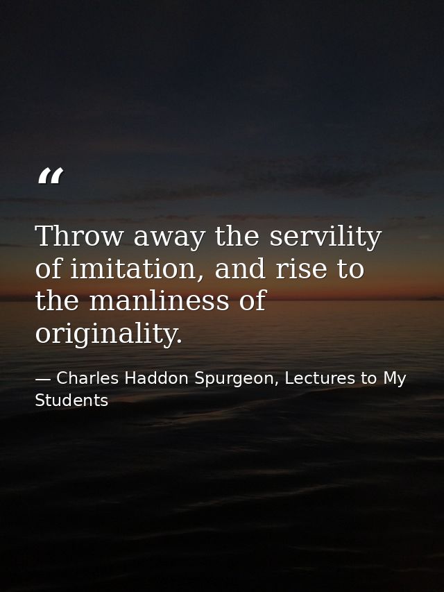 Throw away the servility of imitation, and rise to the manliness of originality. — Charles Haddon Spurgeon, Lectures to My Students