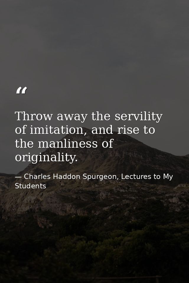 Throw away the servility of imitation, and rise to the manliness of originality. — Charles Haddon Spurgeon, Lectures to My Students