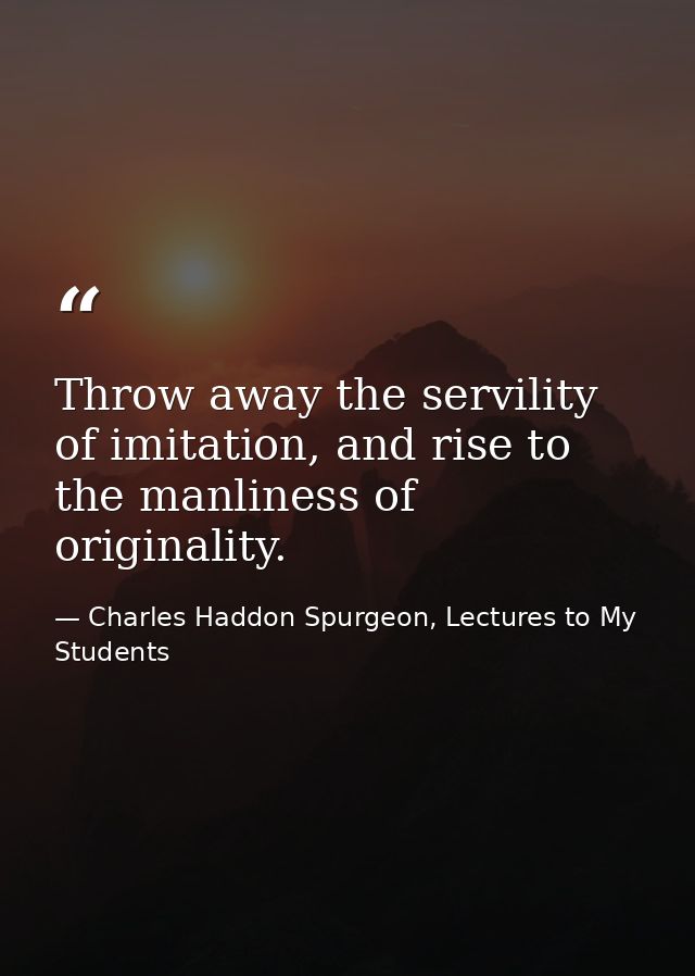 Throw away the servility of imitation, and rise to the manliness of originality. — Charles Haddon Spurgeon, Lectures to My Students