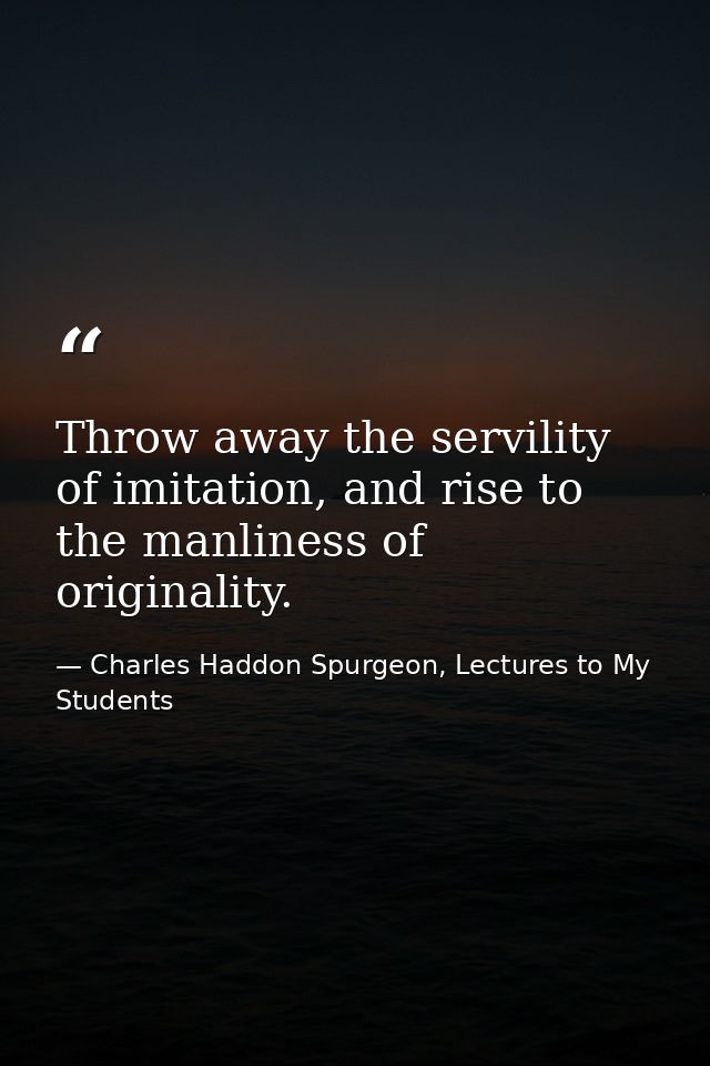 Throw away the servility of imitation, and rise to the manliness of originality. — Charles Haddon Spurgeon, Lectures to My Students
