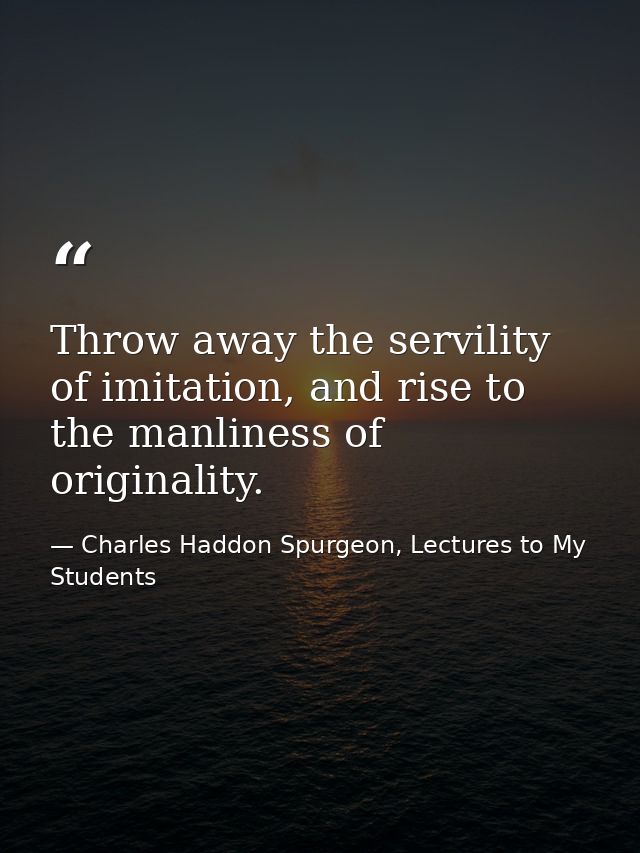 Throw away the servility of imitation, and rise to the manliness of originality. — Charles Haddon Spurgeon, Lectures to My Students