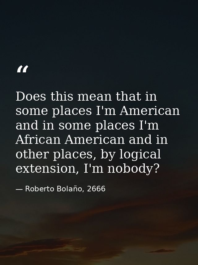 Does this mean that in some places I'm American and in some places I'm African American and in other places, by logical  — Roberto Bolaño, 2666