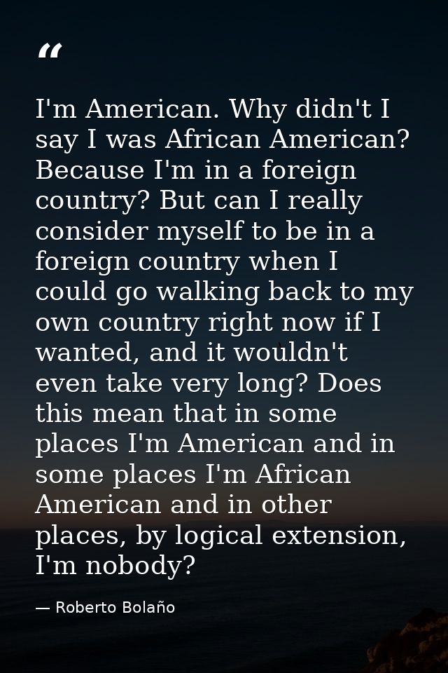 I'm American. Why didn't I say I was African American? Because I'm in a foreign country? But can I really consider mysel — Roberto Bolaño