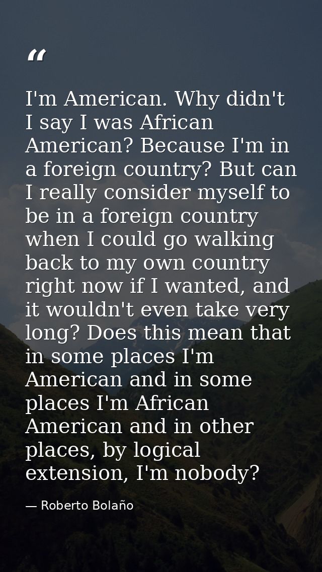I'm American. Why didn't I say I was African American? Because I'm in a foreign country? But can I really consider mysel — Roberto Bolaño