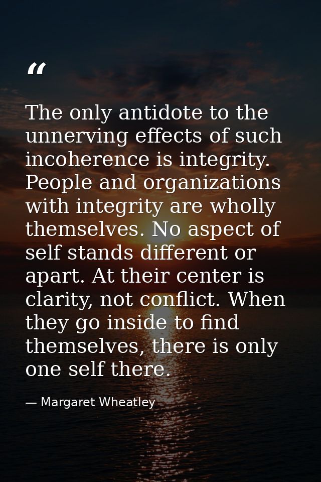 The only antidote to the unnerving effects of such incoherence is integrity. People and organizations with integrity are — Margaret Wheatley