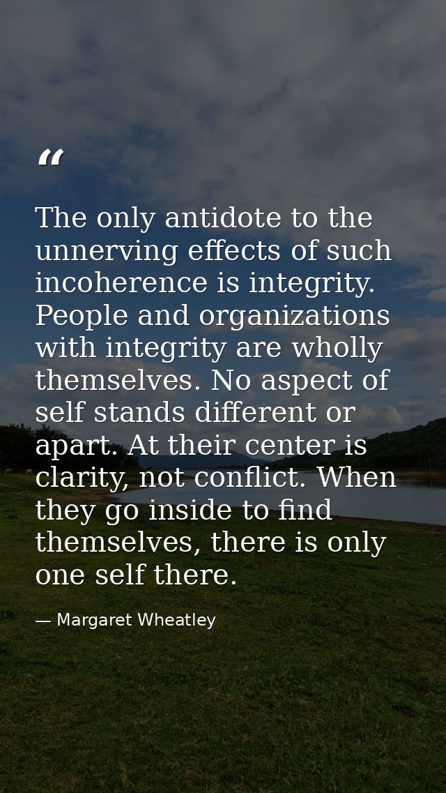 The only antidote to the unnerving effects of such incoherence is integrity. People and organizations with integrity are — Margaret Wheatley