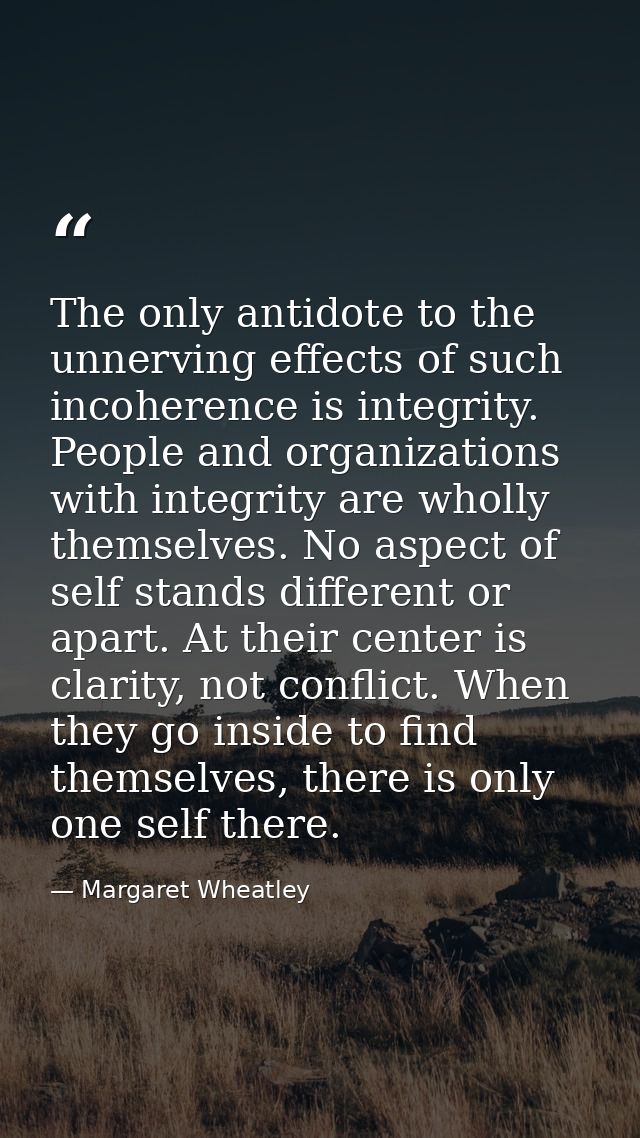 The only antidote to the unnerving effects of such incoherence is integrity. People and organizations with integrity are — Margaret Wheatley