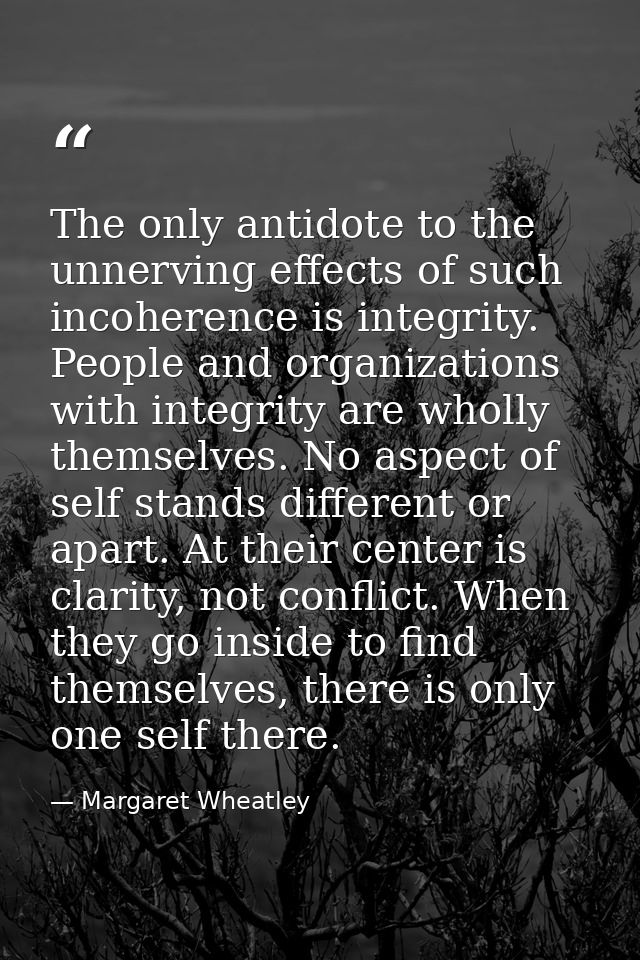 The only antidote to the unnerving effects of such incoherence is integrity. People and organizations with integrity are — Margaret Wheatley