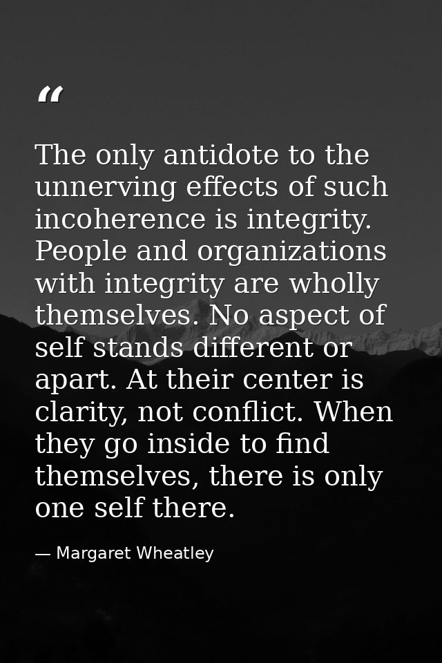 The only antidote to the unnerving effects of such incoherence is integrity. People and organizations with integrity are — Margaret Wheatley