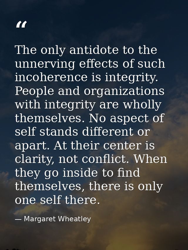 The only antidote to the unnerving effects of such incoherence is integrity. People and organizations with integrity are — Margaret Wheatley