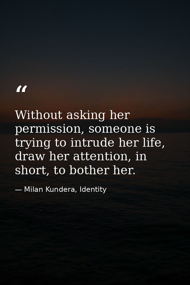 Without asking her permission, someone is trying to intrude her life, draw her attention, in short, to bother her. — Milan Kundera, Identity