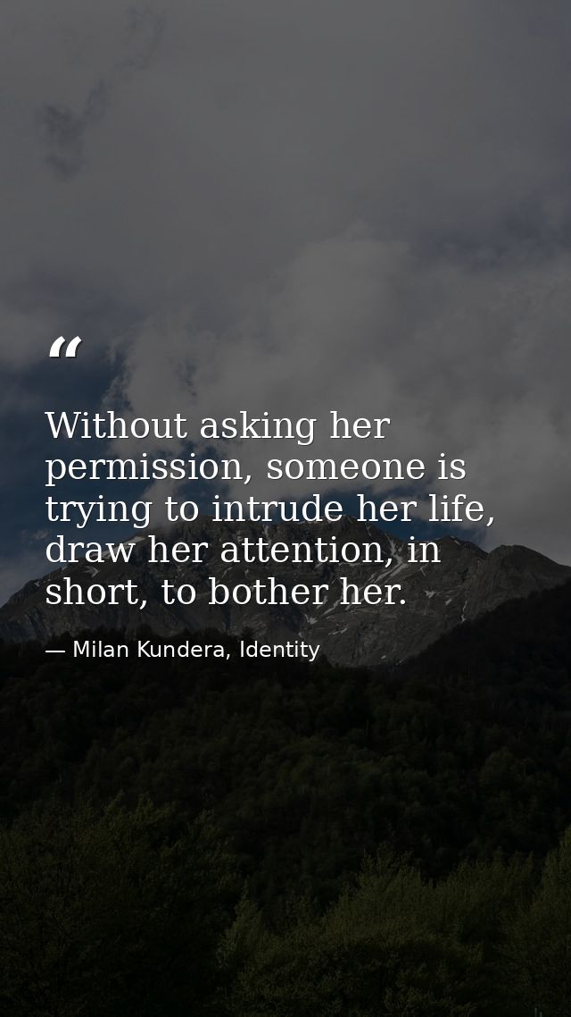 Without asking her permission, someone is trying to intrude her life, draw her attention, in short, to bother her. — Milan Kundera, Identity