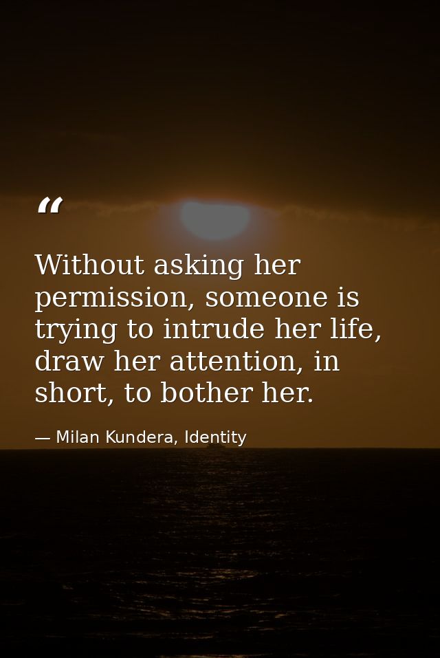 Without asking her permission, someone is trying to intrude her life, draw her attention, in short, to bother her. — Milan Kundera, Identity