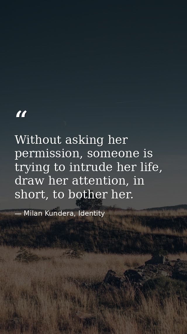 Without asking her permission, someone is trying to intrude her life, draw her attention, in short, to bother her. — Milan Kundera, Identity