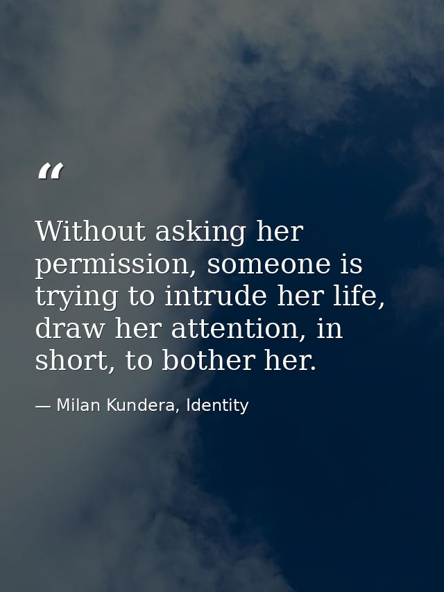 Without asking her permission, someone is trying to intrude her life, draw her attention, in short, to bother her. — Milan Kundera, Identity