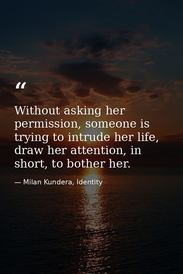 Without asking her permission, someone is trying to intrude her life, draw her attention, in short, to bother her. — Milan Kundera, Identity