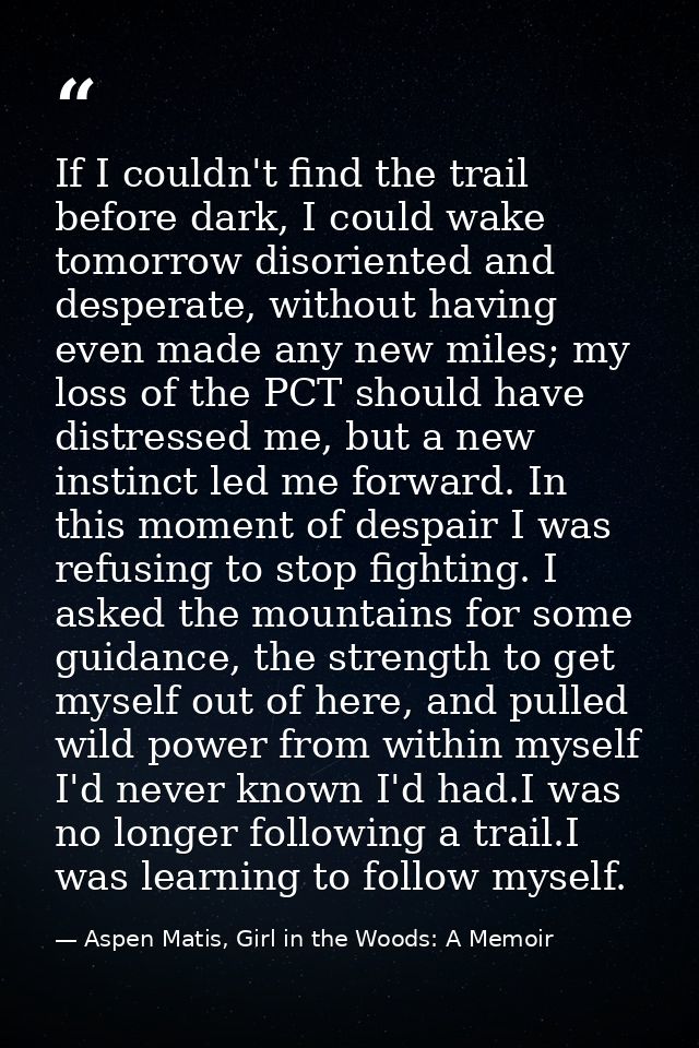 If I couldn't find the trail before dark, I could wake tomorrow disoriented and desperate, without having even made any  — Aspen Matis, Girl in the Woods: A Memoir
