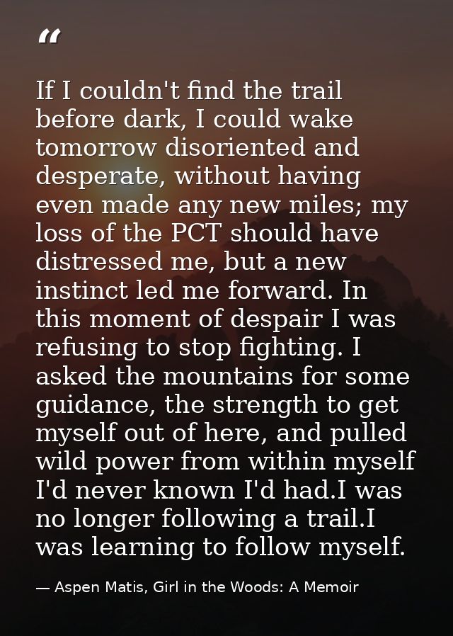 If I couldn't find the trail before dark, I could wake tomorrow disoriented and desperate, without having even made any  — Aspen Matis, Girl in the Woods: A Memoir