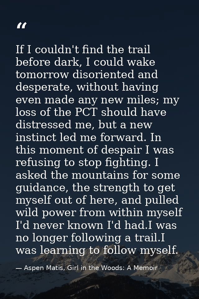 If I couldn't find the trail before dark, I could wake tomorrow disoriented and desperate, without having even made any  — Aspen Matis, Girl in the Woods: A Memoir