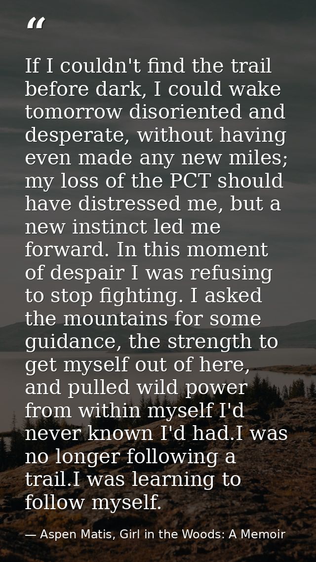 If I couldn't find the trail before dark, I could wake tomorrow disoriented and desperate, without having even made any  — Aspen Matis, Girl in the Woods: A Memoir
