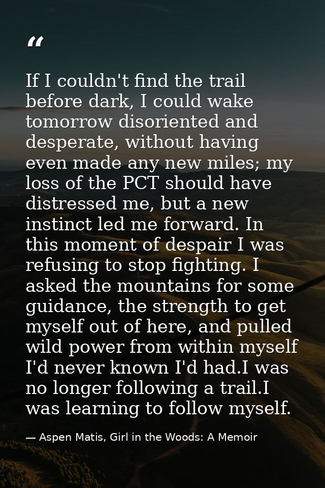 If I couldn't find the trail before dark, I could wake tomorrow disoriented and desperate, without having even made any  — Aspen Matis, Girl in the Woods: A Memoir