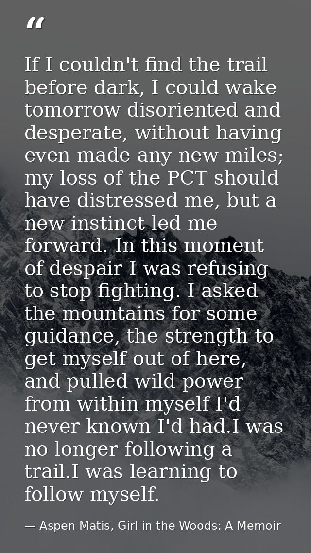 If I couldn't find the trail before dark, I could wake tomorrow disoriented and desperate, without having even made any  — Aspen Matis, Girl in the Woods: A Memoir