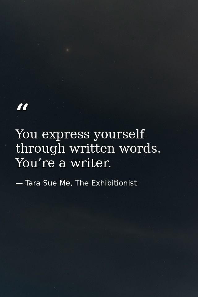 You express yourself through written words. You’re a writer. — Tara Sue Me, The Exhibitionist