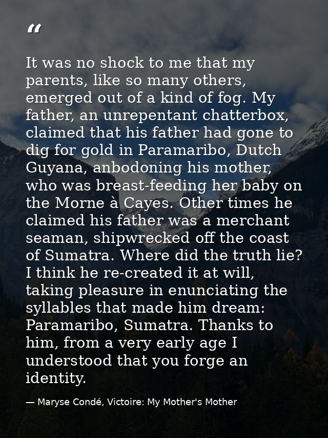 It was no shock to me that my parents, like so many others, emerged out of a kind of fog. My father, an unrepentant chat — Maryse Condé, Victoire: My Mother's Mother