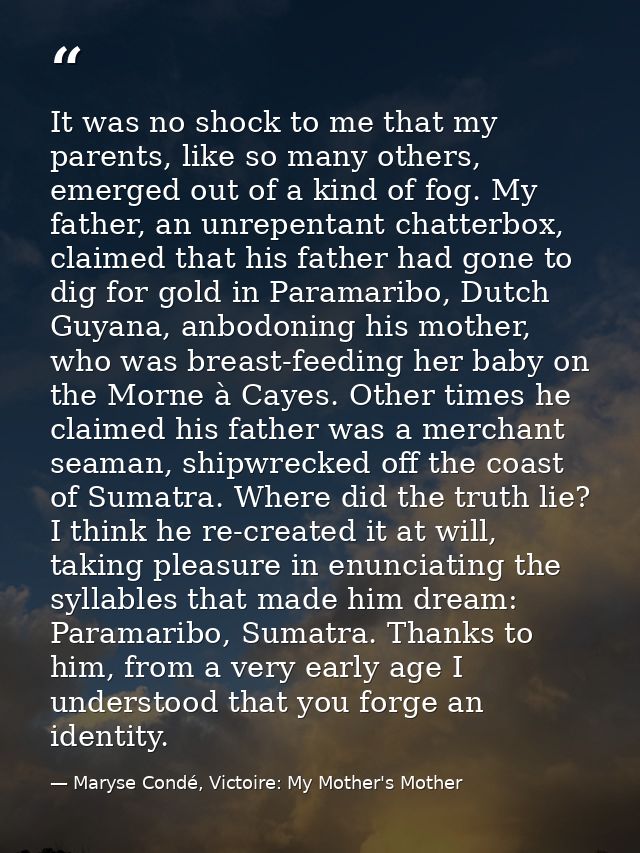 It was no shock to me that my parents, like so many others, emerged out of a kind of fog. My father, an unrepentant chat — Maryse Condé, Victoire: My Mother's Mother
