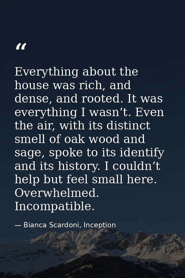 Everything about the house was rich, and dense, and rooted. It was everything I wasn’t. Even the air, with its distinct  — Bianca Scardoni, Inception