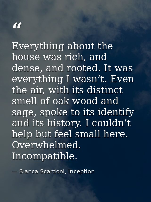 Everything about the house was rich, and dense, and rooted. It was everything I wasn’t. Even the air, with its distinct  — Bianca Scardoni, Inception