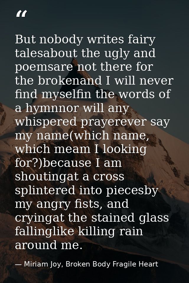 But nobody writes fairy talesabout the ugly and poemsare not there for the brokenand I will never find myselfin the word — Miriam Joy, Broken Body Fragile Heart
