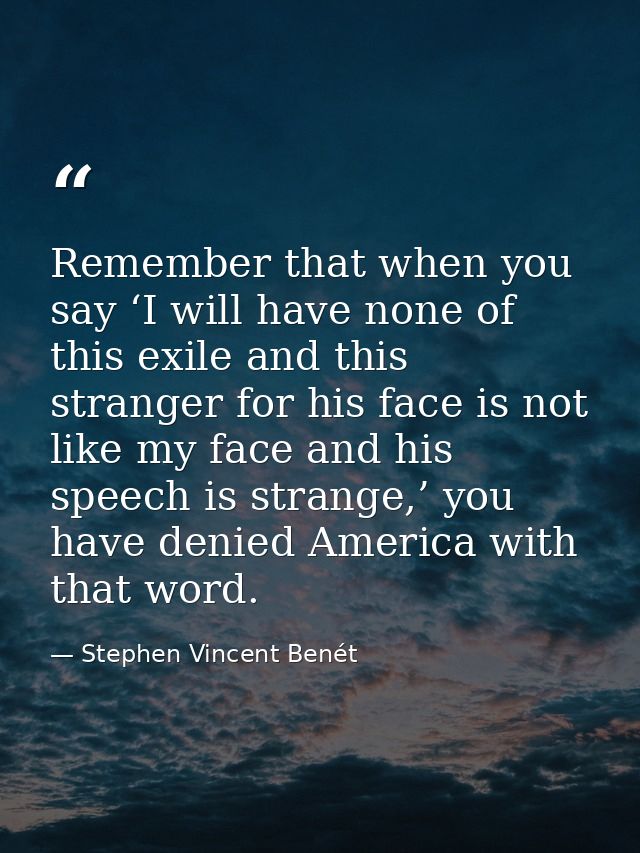 Remember that when you say ‘I will have none of this exile and this stranger for his face is not like my face and his sp — Stephen Vincent Benét