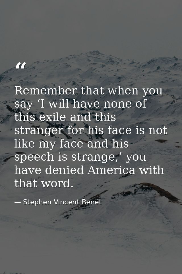 Remember that when you say ‘I will have none of this exile and this stranger for his face is not like my face and his sp — Stephen Vincent Benét