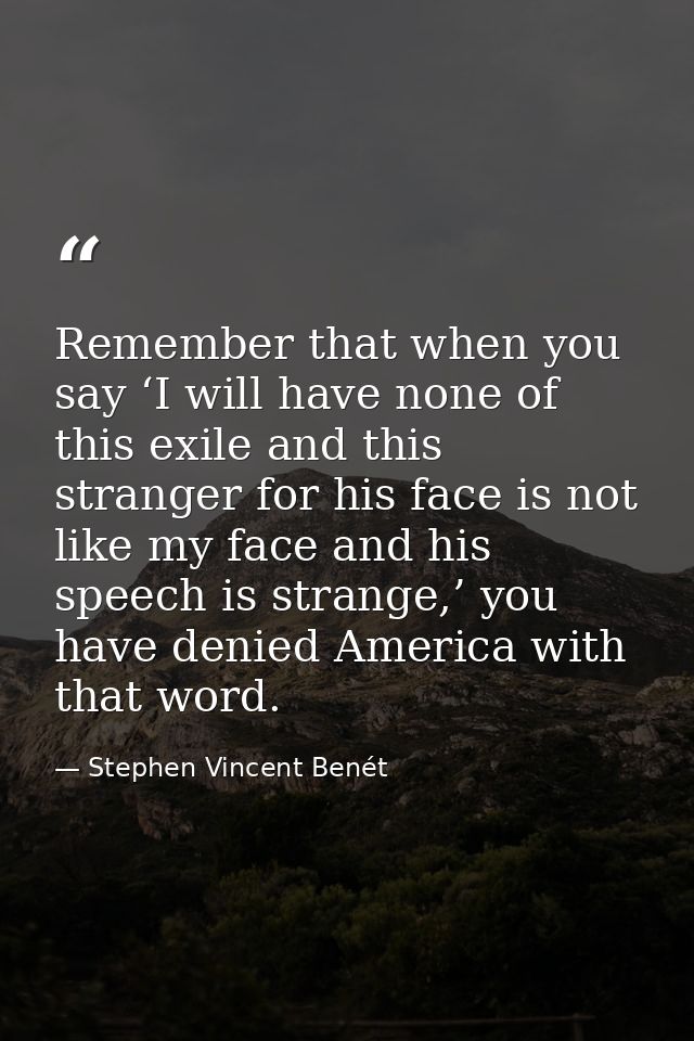 Remember that when you say ‘I will have none of this exile and this stranger for his face is not like my face and his sp — Stephen Vincent Benét