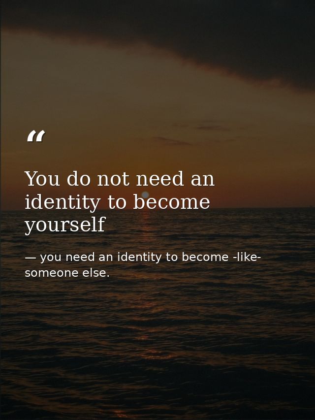 You do not need an identity to become yourself — you need an identity to become -like- someone else.