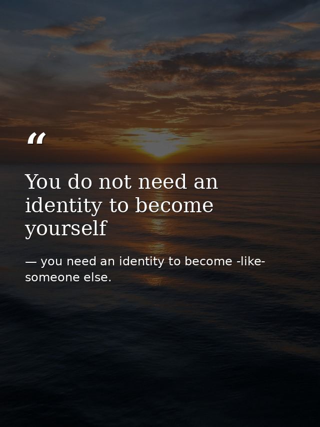 You do not need an identity to become yourself — you need an identity to become -like- someone else.