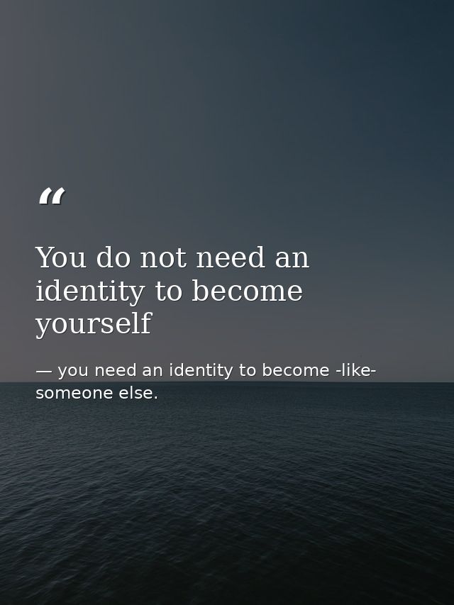 You do not need an identity to become yourself — you need an identity to become -like- someone else.