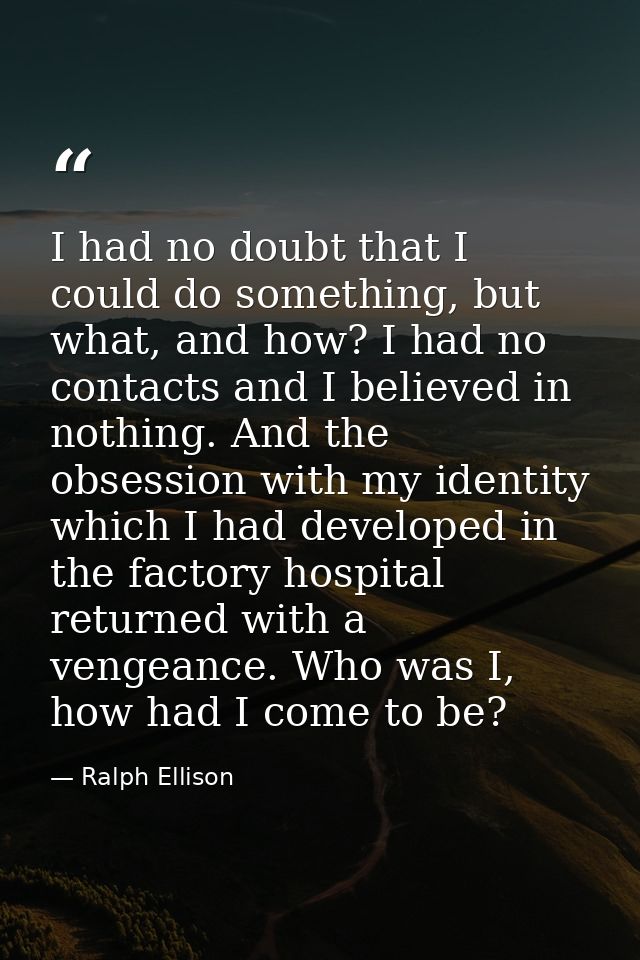 I had no doubt that I could do something, but what, and how? I had no contacts and I believed in nothing. And the obsess — Ralph Ellison