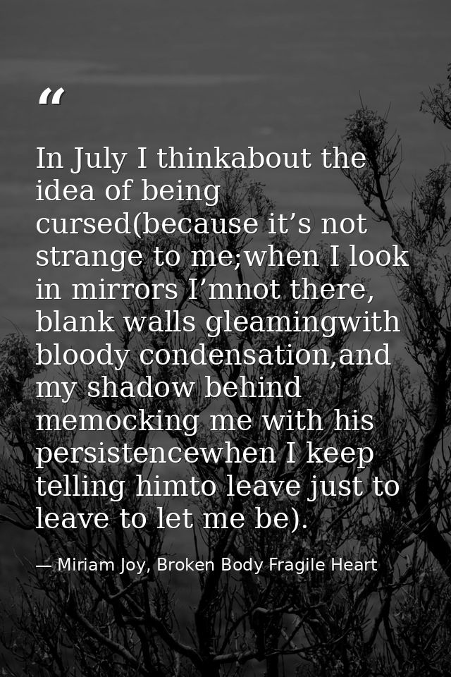 In July I thinkabout the idea of being cursed(because it’s not strange to me;when I look in mirrors I’mnot there, blank  — Miriam Joy, Broken Body Fragile Heart